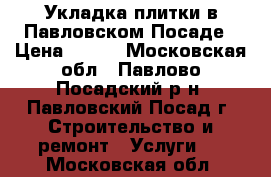 Укладка плитки в Павловском Посаде › Цена ­ 650 - Московская обл., Павлово-Посадский р-н, Павловский Посад г. Строительство и ремонт » Услуги   . Московская обл.